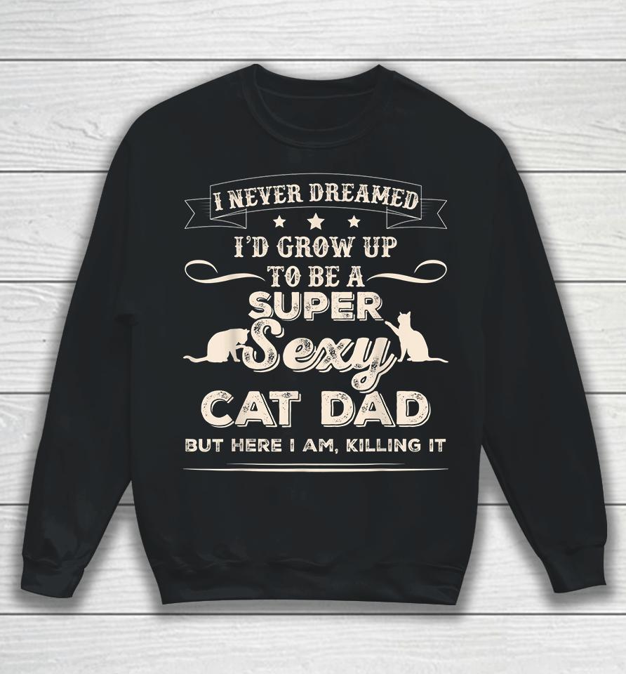 I Never Dreamed I'd Grow Up To Be A Super Sexy Cat Dad But Here I Am Killing It Sweatshirt