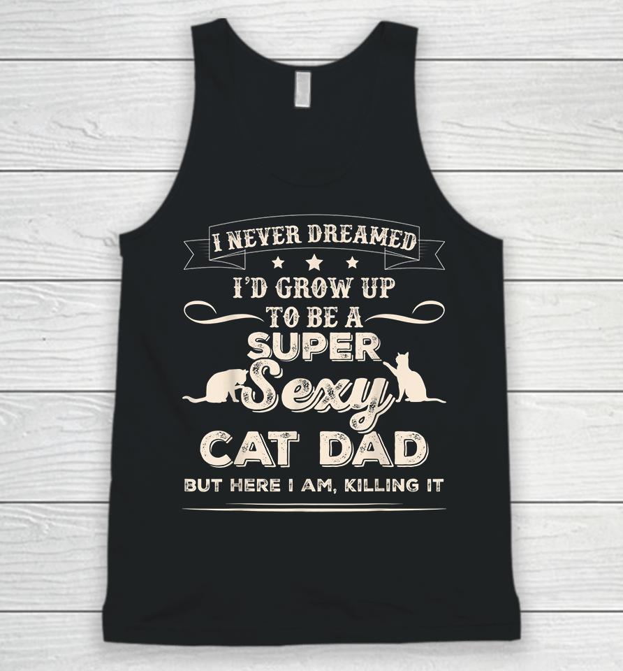 I Never Dreamed I'd Grow Up To Be A Super Sexy Cat Dad But Here I Am Killing It Unisex Tank Top