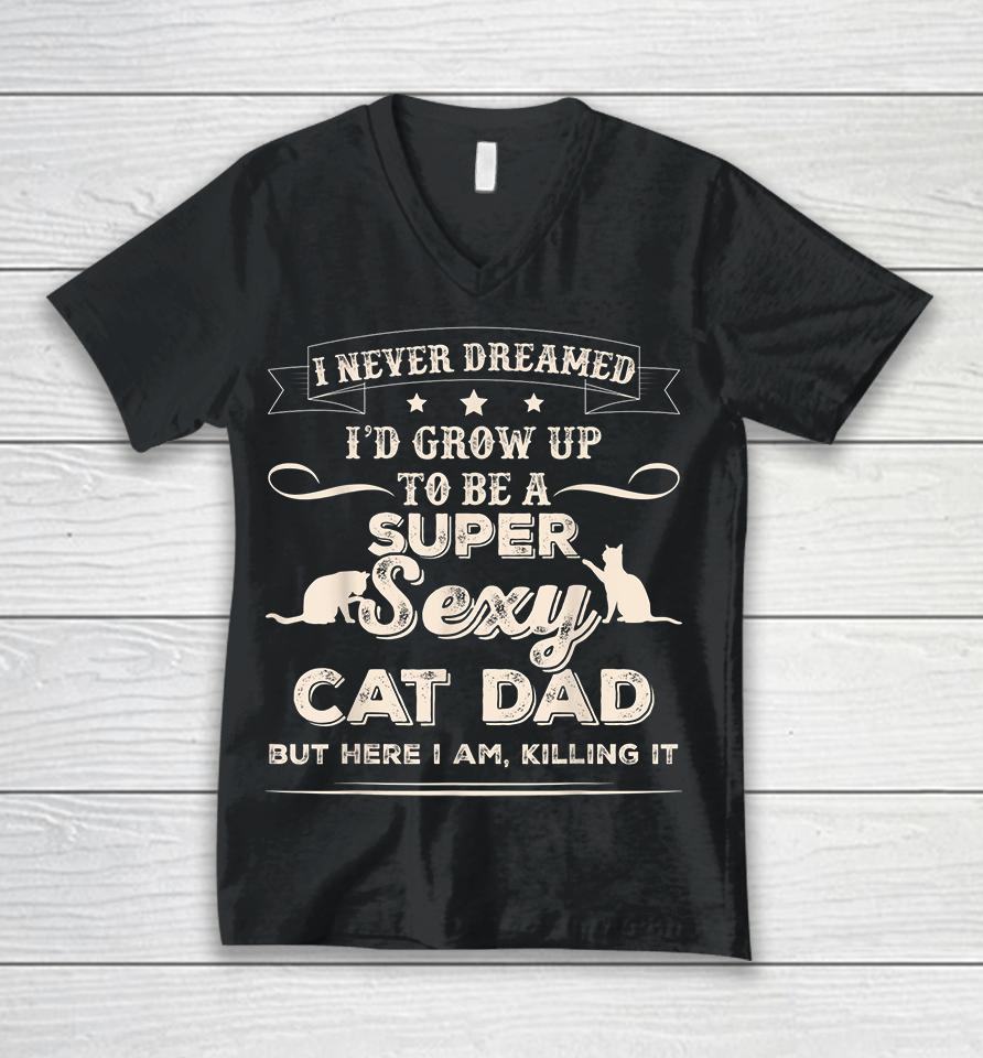 I Never Dreamed I'd Grow Up To Be A Super Sexy Cat Dad But Here I Am Killing It Unisex V-Neck T-Shirt