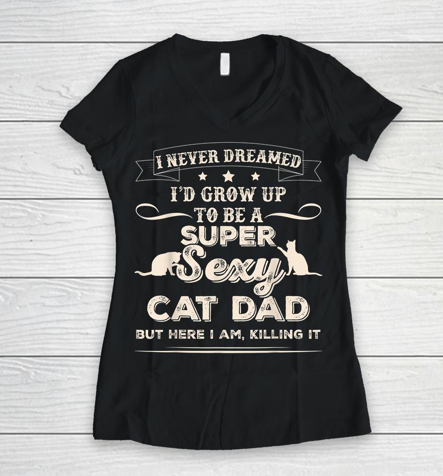 I Never Dreamed I'd Grow Up To Be A Super Sexy Cat Dad But Here I Am Killing It Women V-Neck T-Shirt