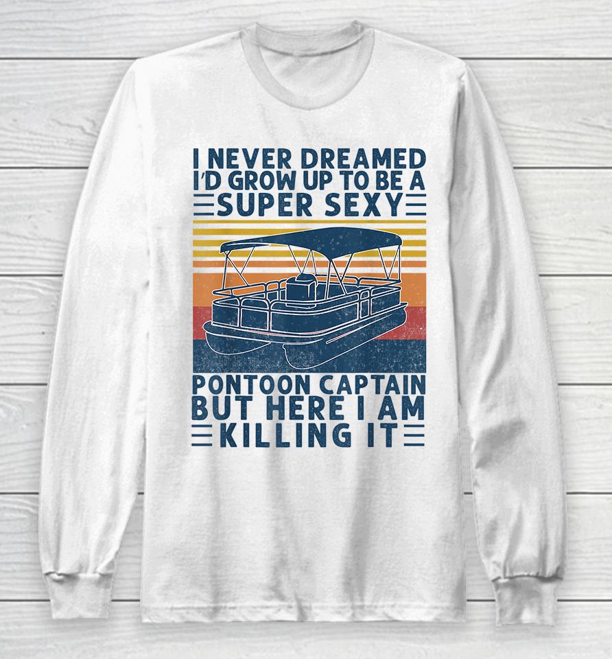 I Never Dreamed I'd Grow Up To Be A Super Sexy Pontoon Captain But Here I Am Killing It Long Sleeve T-Shirt