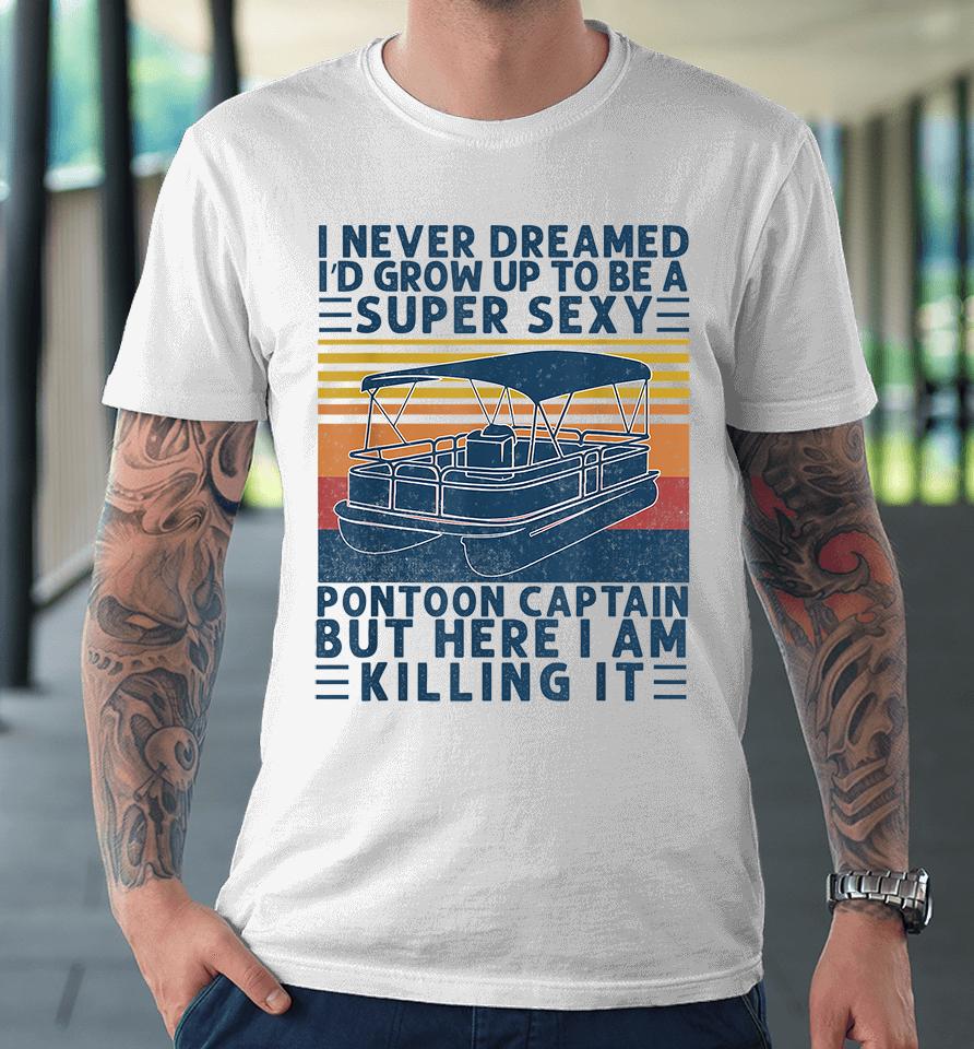 I Never Dreamed I'd Grow Up To Be A Super Sexy Pontoon Captain But Here I Am Killing It Premium T-Shirt