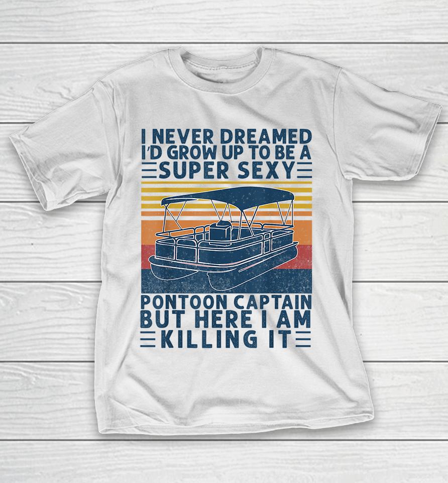 I Never Dreamed I'd Grow Up To Be A Super Sexy Pontoon Captain But Here I Am Killing It T-Shirt