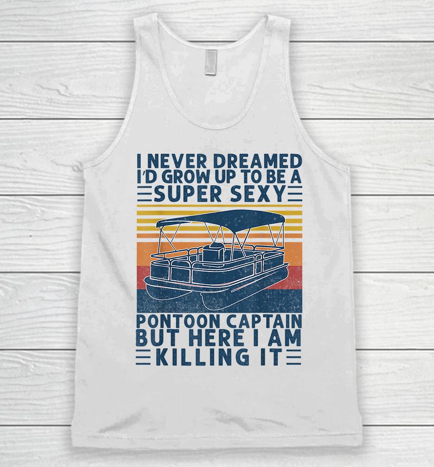 I Never Dreamed I'd Grow Up To Be A Super Sexy Pontoon Captain But Here I Am Killing It Unisex Tank Top