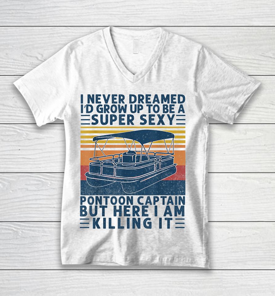 I Never Dreamed I'd Grow Up To Be A Super Sexy Pontoon Captain But Here I Am Killing It Unisex V-Neck T-Shirt