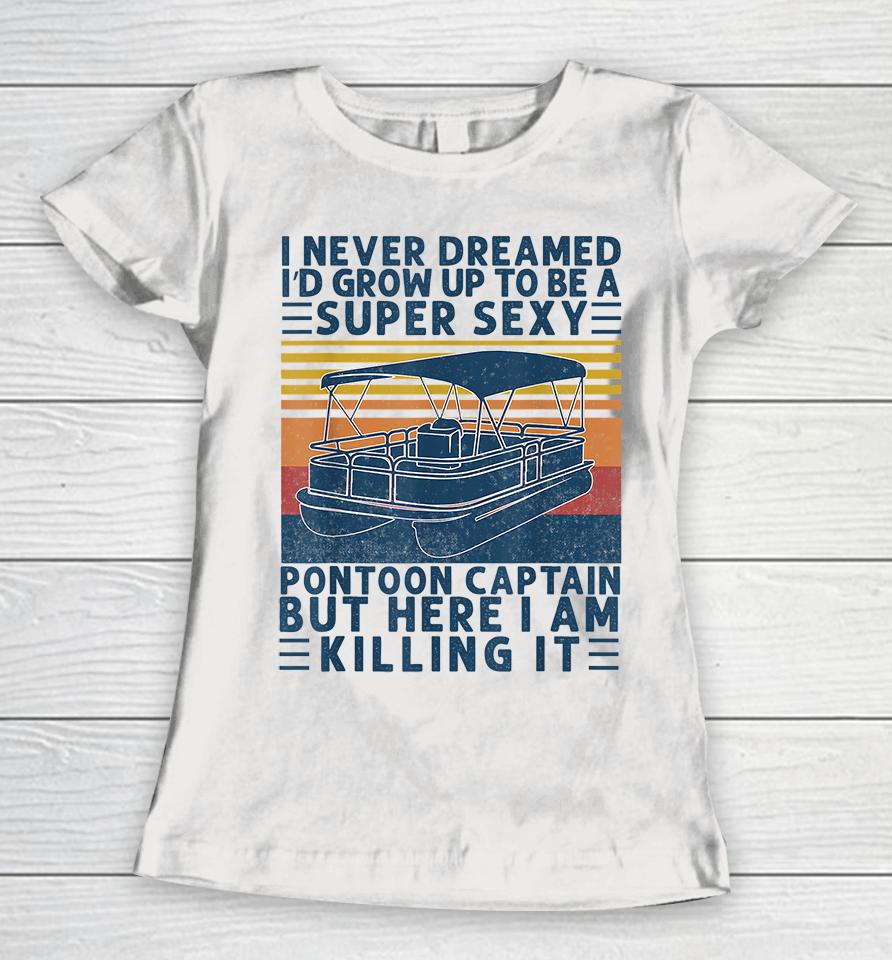 I Never Dreamed I'd Grow Up To Be A Super Sexy Pontoon Captain But Here I Am Killing It Women T-Shirt