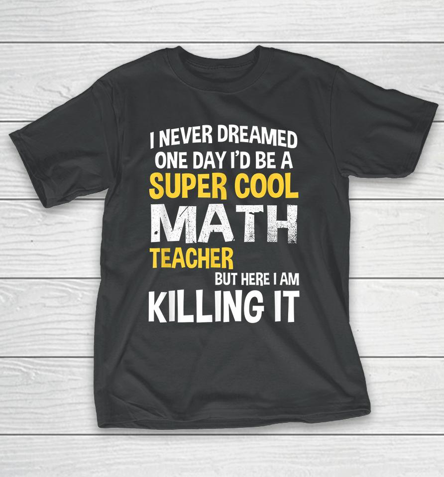 I Never Dreamed One Day I'd Be A Cool Funny Math Teacher T-Shirt
