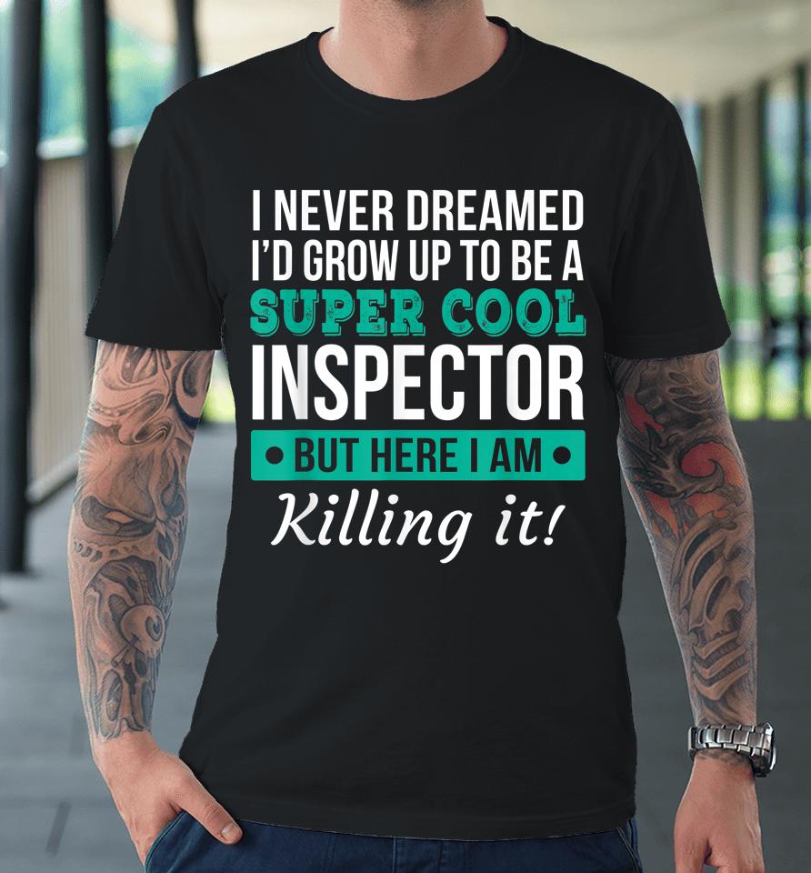 I Never Dreamed One Day I'd Be A Super Cool Inspector But Here I Am Killing It Premium T-Shirt