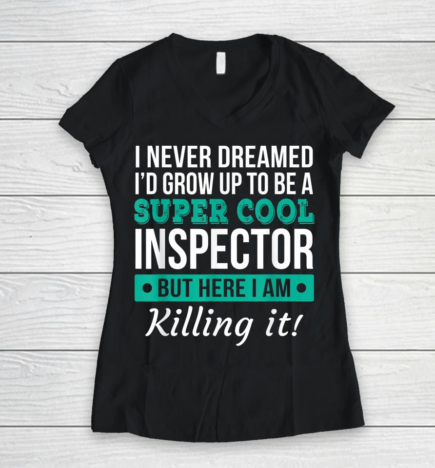 I Never Dreamed One Day I'd Be A Super Cool Inspector But Here I Am Killing It Women V-Neck T-Shirt