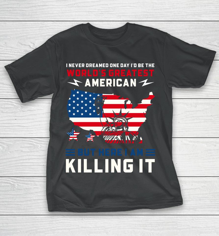 I Never Dreamed One Day I'd Be The World's Greatest American T-Shirt