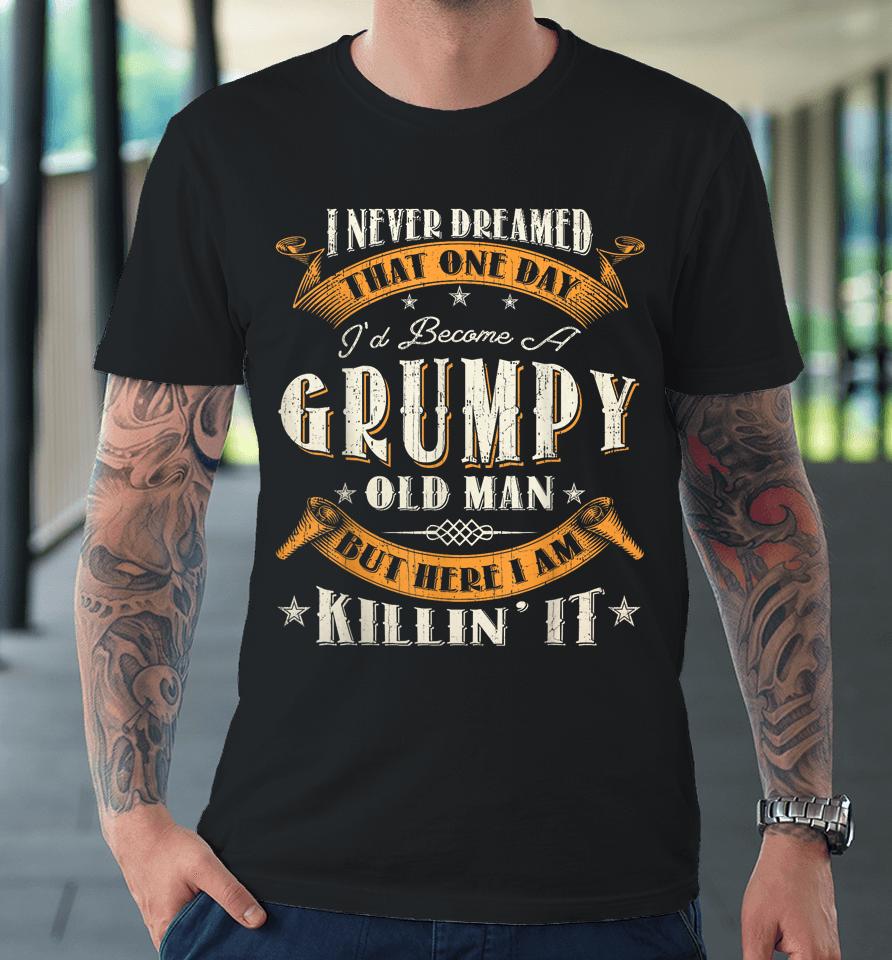 I Never Dreamed That I'd Become A Grumpy Old Man Grandpa Premium T-Shirt