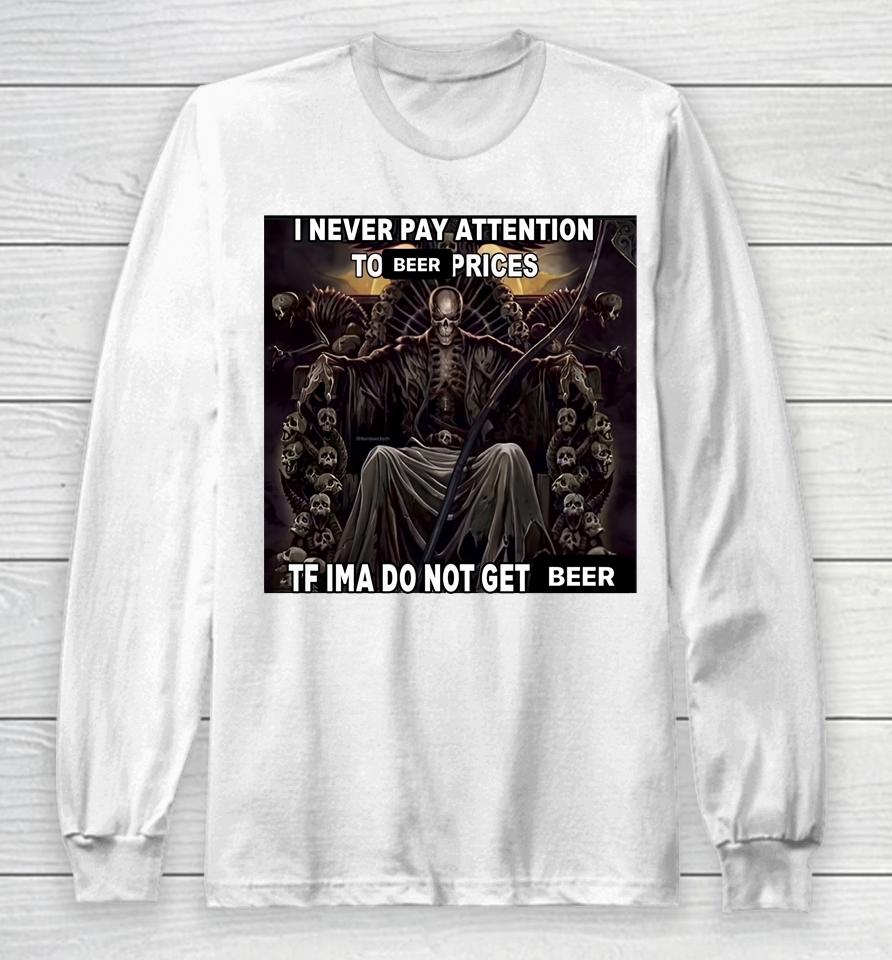 I Never Pay Attention To Beer Prices Tf Ima Do Not Get Beer Long Sleeve T-Shirt