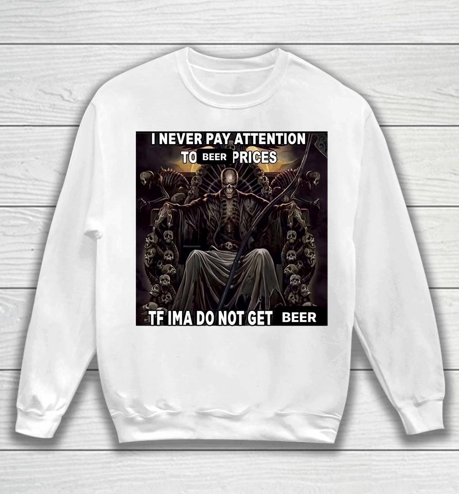 I Never Pay Attention To Beer Prices Tf Ima Do Not Get Beer Sweatshirt
