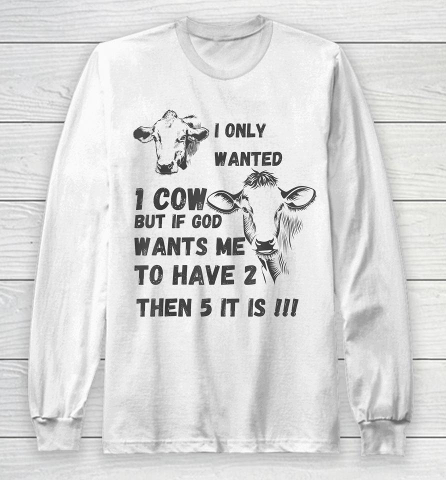 I Only Wanted 1 Cow But If God Wants Me To Have 2 Then 5 It Is Cow Long Sleeve T-Shirt
