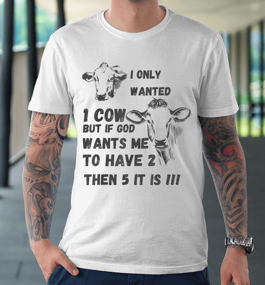 I Only Wanted 1 Cow But If God Wants Me To Have 2 Then 5 It Is Cow Premium T-Shirt