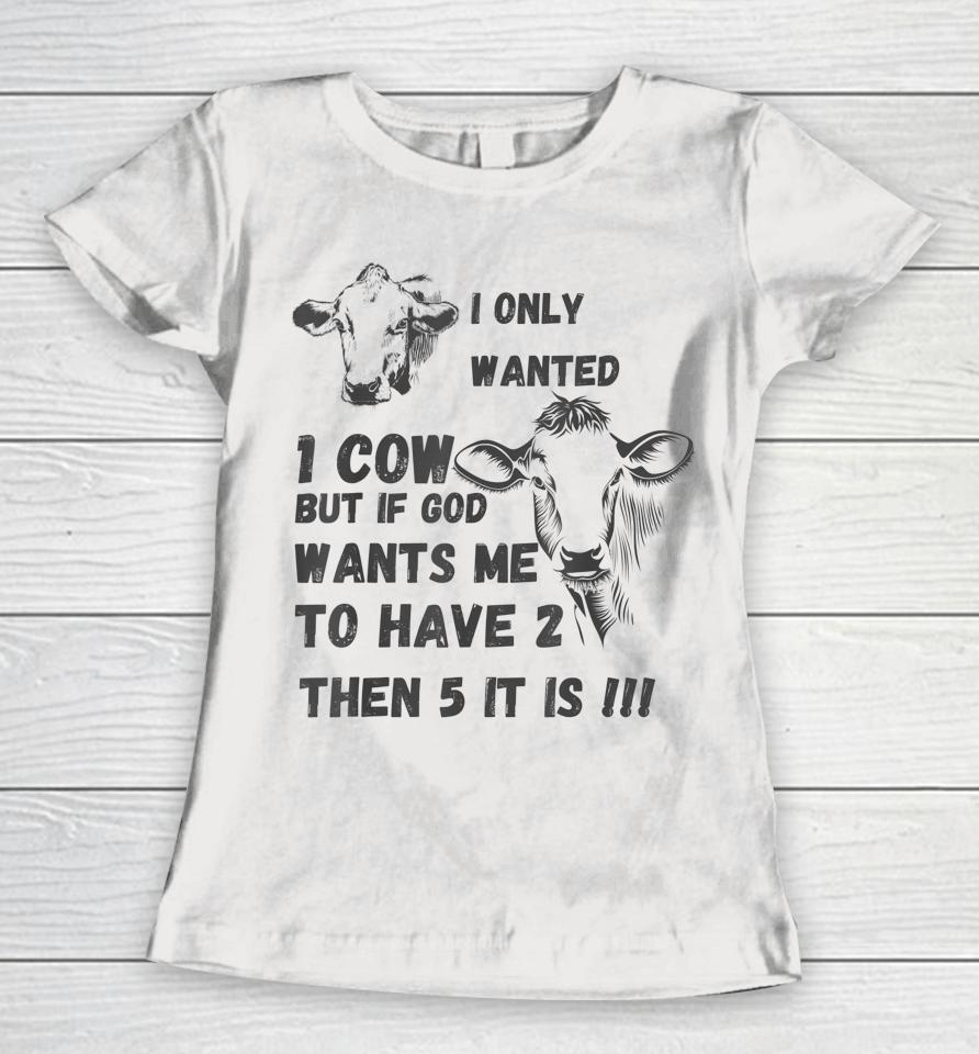 I Only Wanted 1 Cow But If God Wants Me To Have 2 Then 5 It Is Cow Women T-Shirt