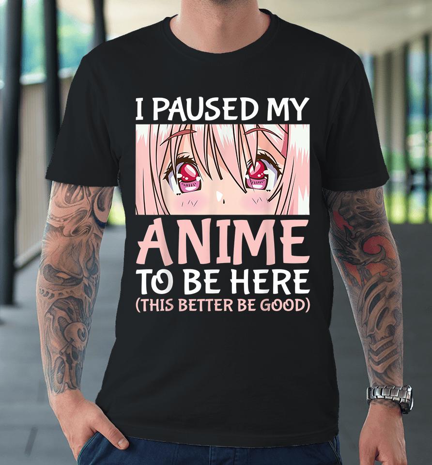 I Paused My Anime To Be Here Premium T-Shirt