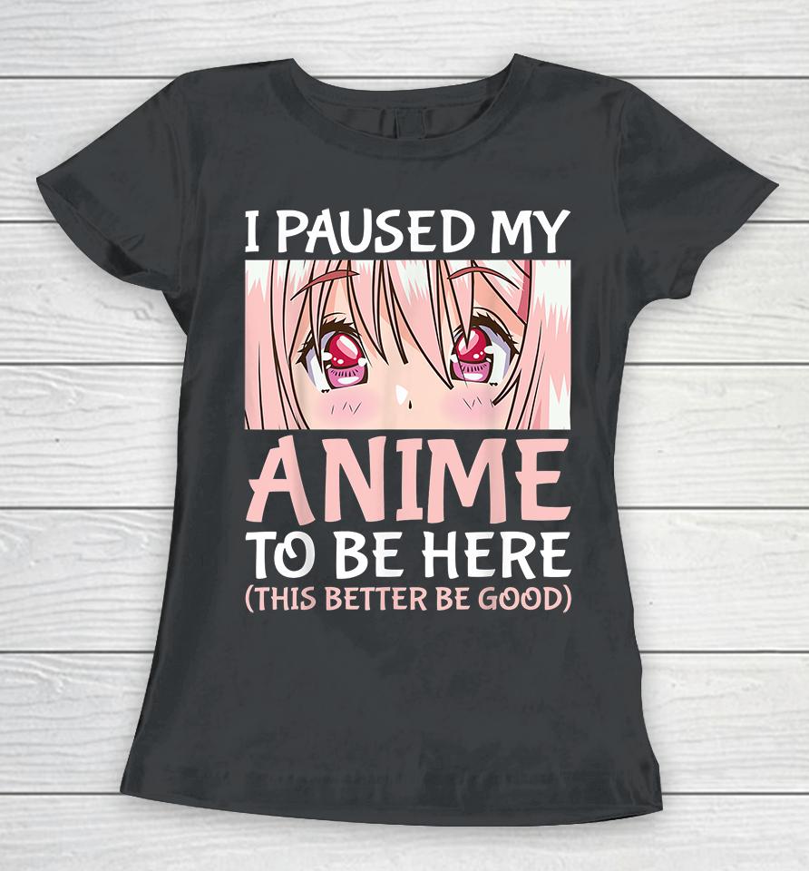 I Paused My Anime To Be Here Women T-Shirt