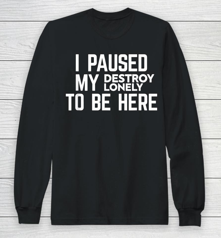 I Paused My Destroy Lonely To Be Here Long Sleeve T-Shirt