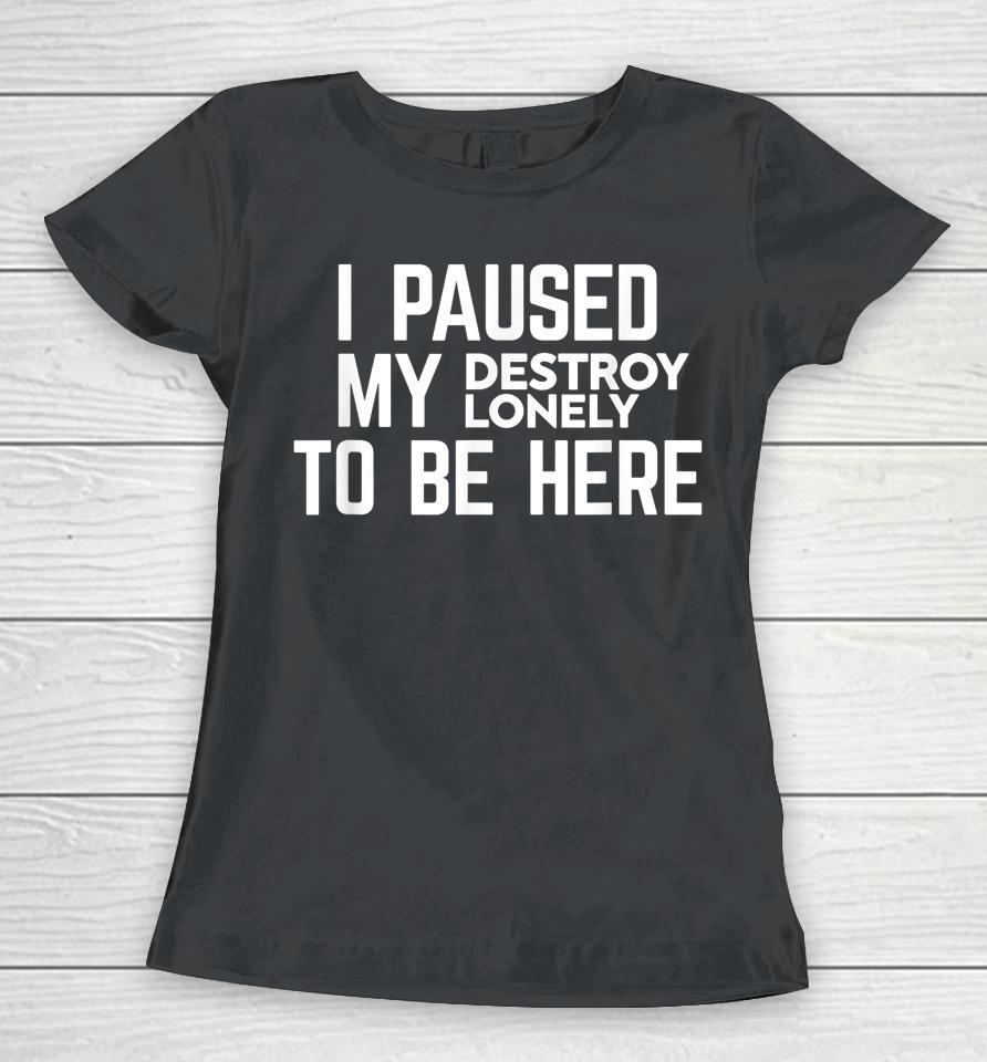I Paused My Destroy Lonely To Be Here Women T-Shirt