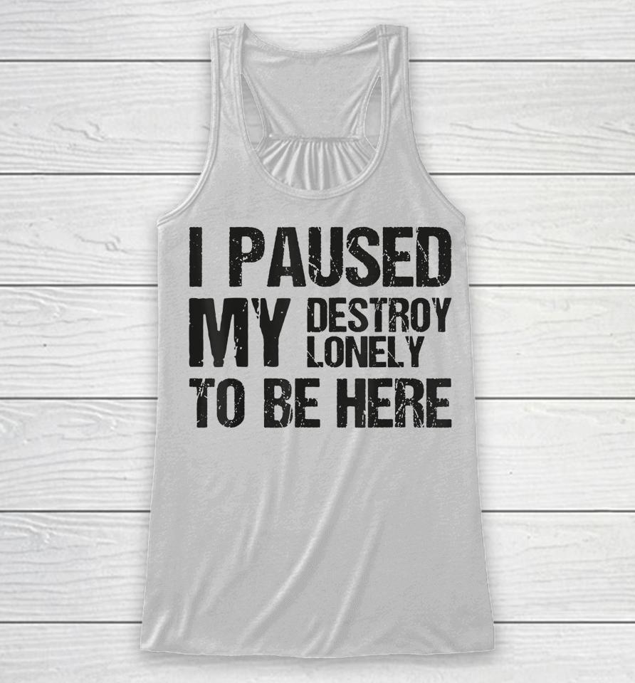 I Paused My Destroy Lonely To Be Here Racerback Tank