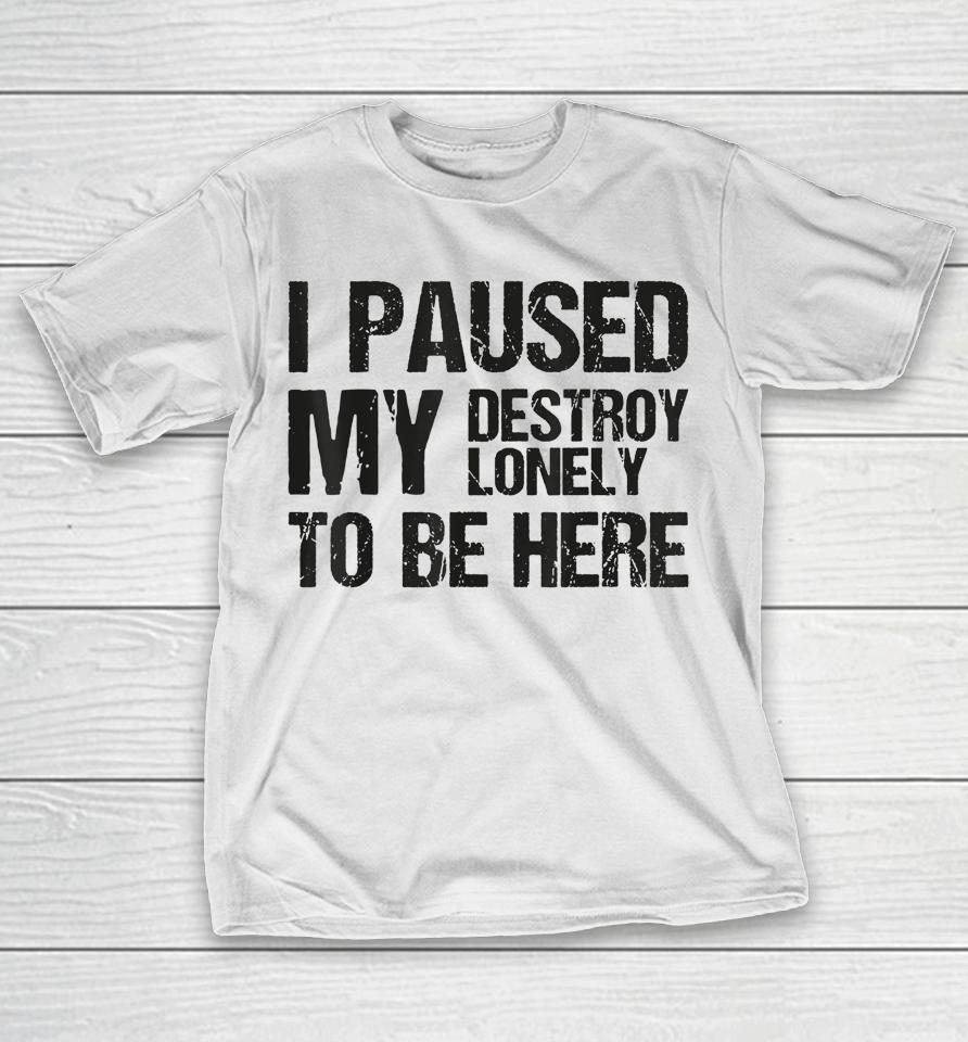 I Paused My Destroy Lonely To Be Here T-Shirt