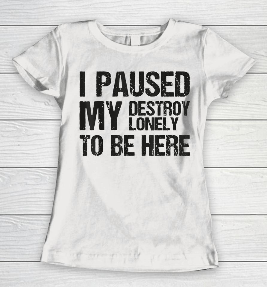 I Paused My Destroy Lonely To Be Here Women T-Shirt