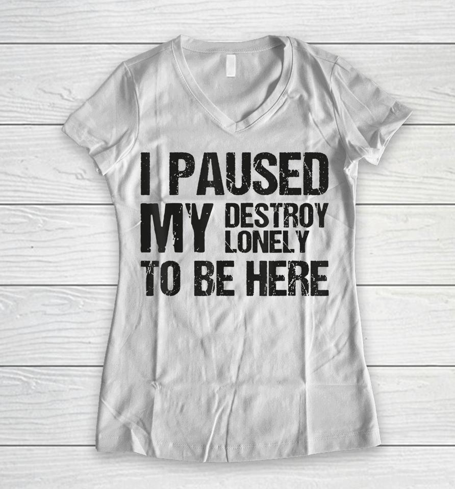 I Paused My Destroy Lonely To Be Here Women V-Neck T-Shirt
