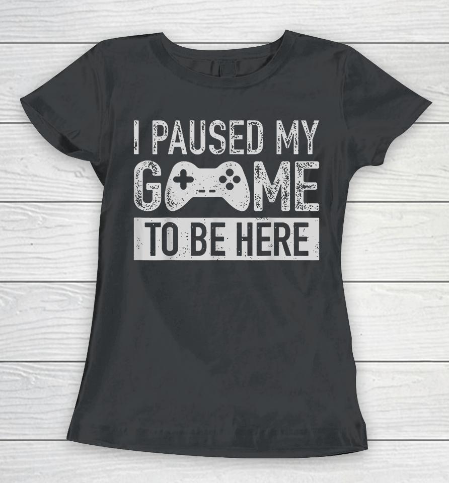I Paused My Game To Be Here Women T-Shirt