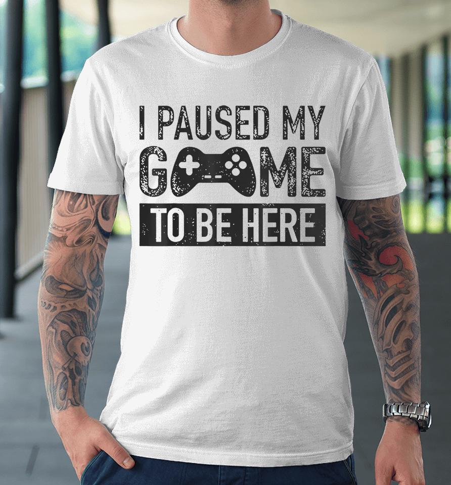 I Paused My Game To Be Here Premium T-Shirt