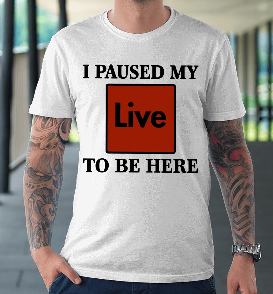 I Paused My Live To Be Here Premium T-Shirt