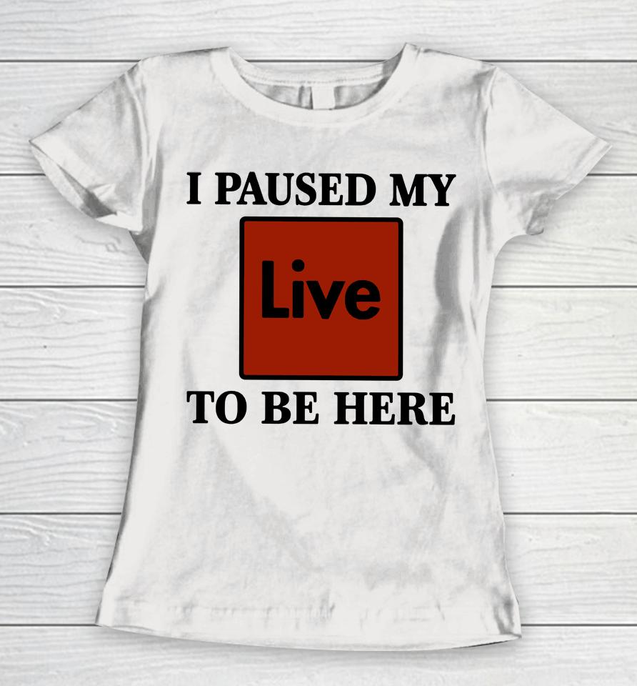 I Paused My Live To Be Here Women T-Shirt