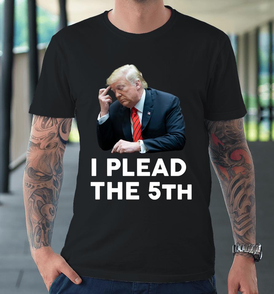 I Plead The 5Th - Trump Pleads The Fifth Funny Trump Premium T-Shirt