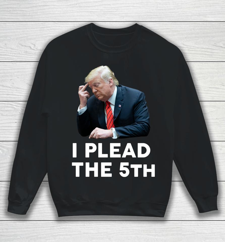 I Plead The 5Th - Trump Pleads The Fifth Funny Trump Sweatshirt