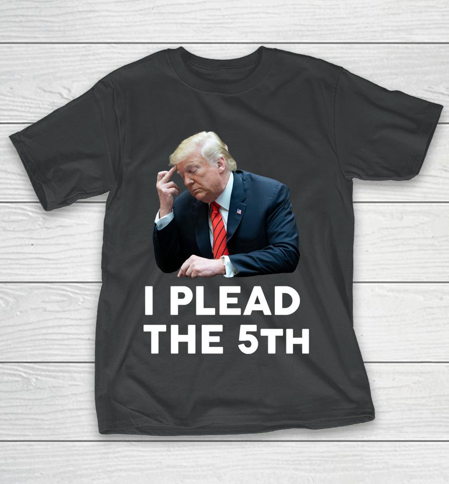 I Plead The 5Th - Trump Pleads The Fifth Funny Trump T-Shirt