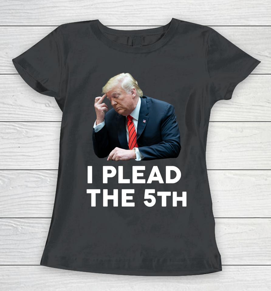 I Plead The 5Th - Trump Pleads The Fifth Funny Trump Women T-Shirt