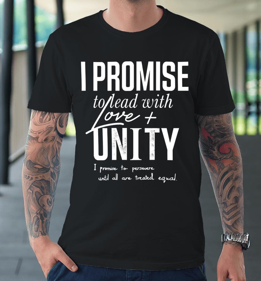 I Promise To Lead With Love Unity I Promise To Persevere Until All Are Treated Equal Premium T-Shirt