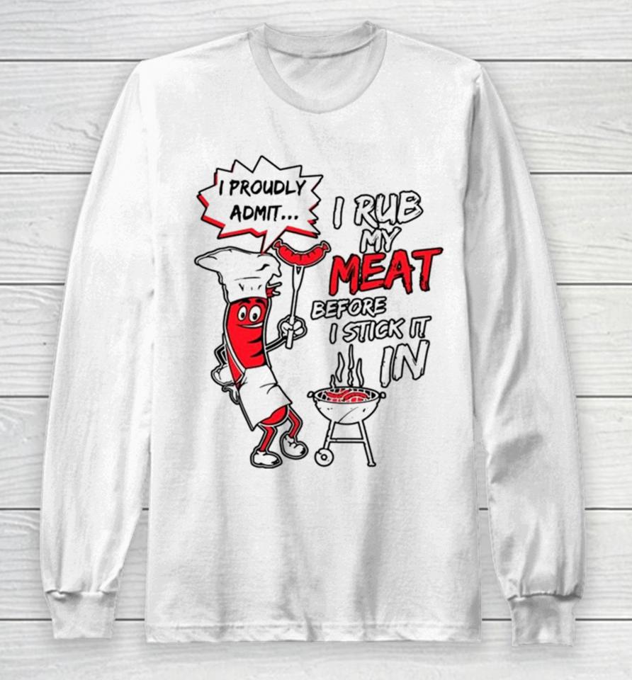 I Proudly Admit I Rub My Meat Before I Stick It In Long Sleeve T-Shirt