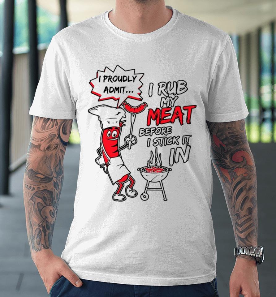I Proudly Admit I Rub My Meat Before I Stick It In Premium T-Shirt