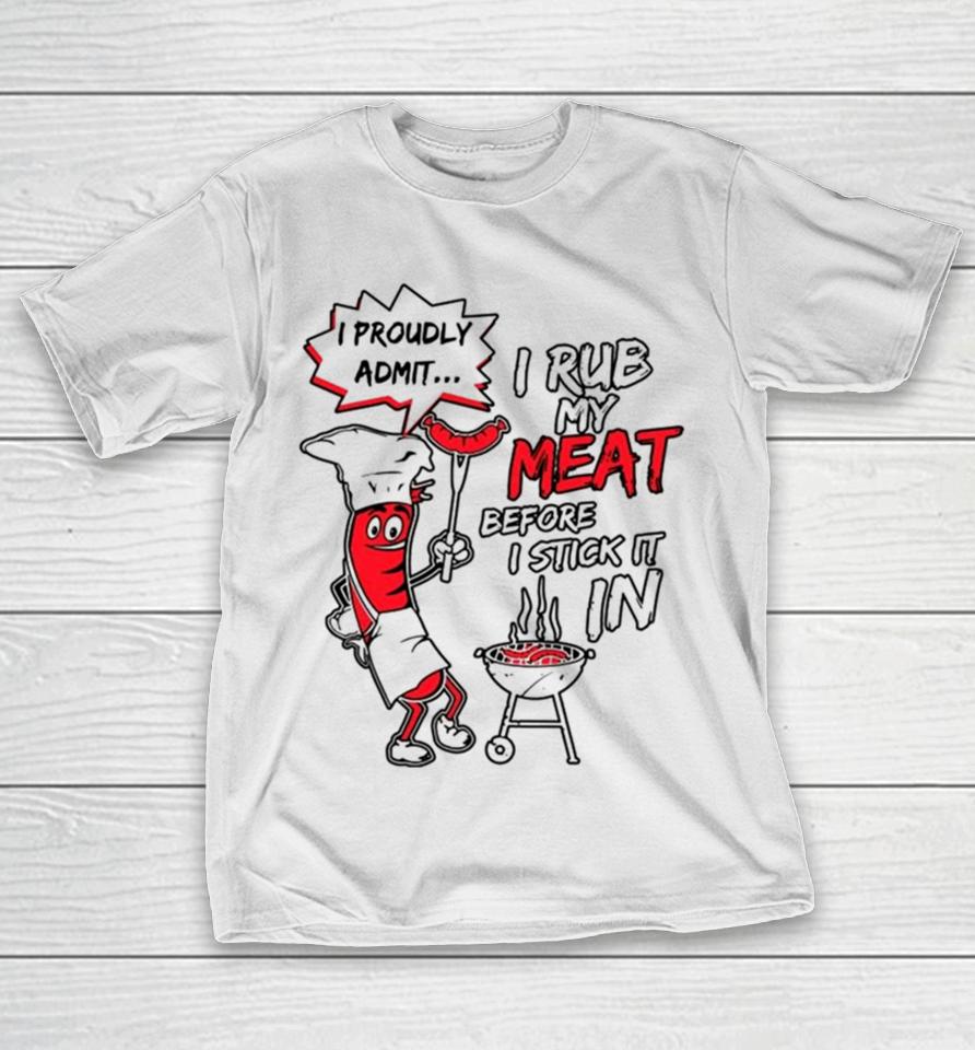 I Proudly Admit I Rub My Meat Before I Stick It In T-Shirt
