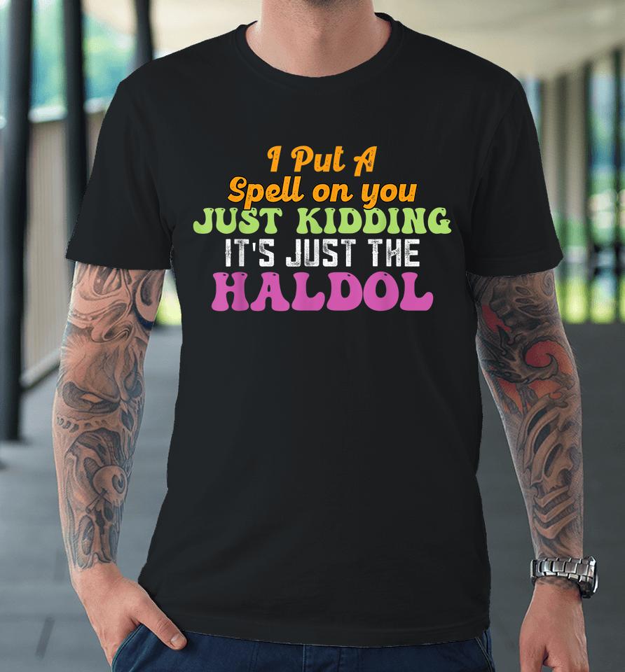 I Put A Spell On You Just Kidding It Just The Haldol Premium T-Shirt