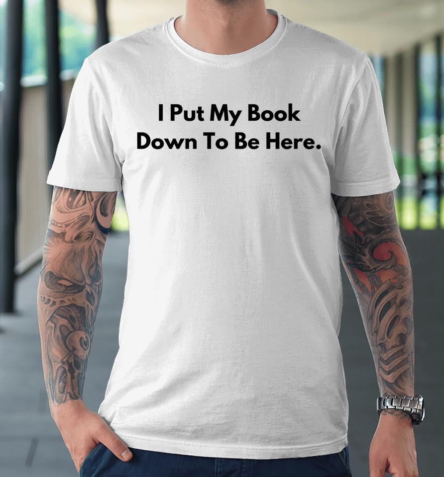 I Put My Book Down To Be Here Book Lover Premium T-Shirt