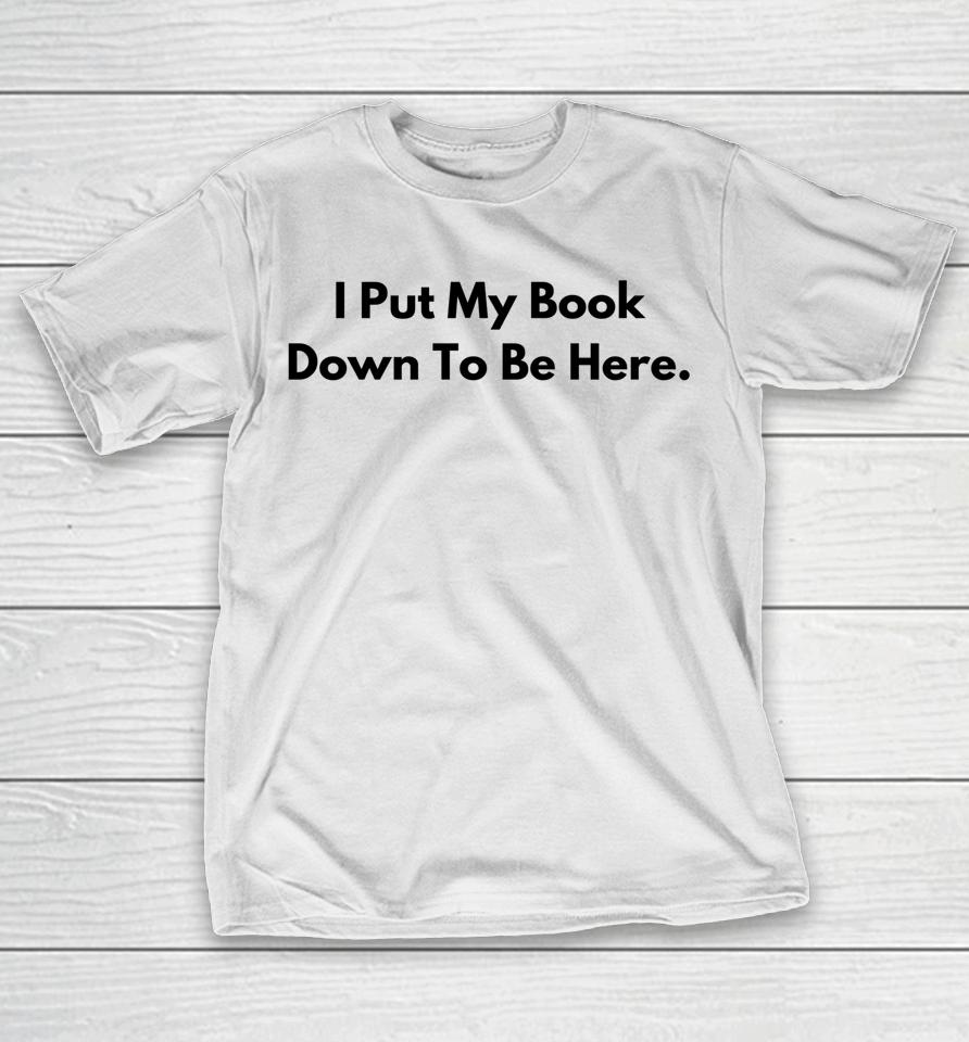 I Put My Book Down To Be Here Book Lover T-Shirt
