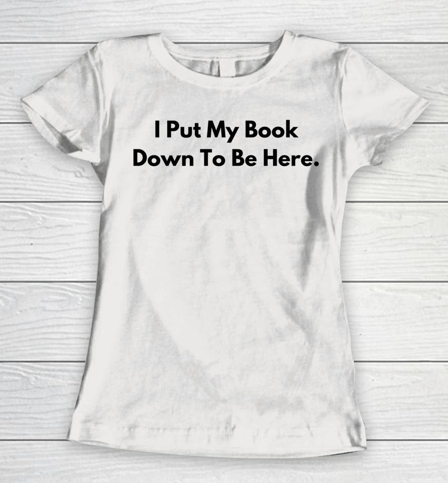I Put My Book Down To Be Here Book Lover Women T-Shirt