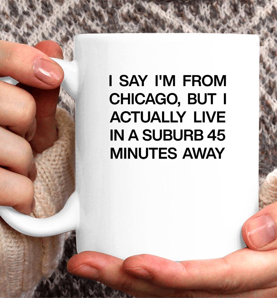 I Say I'm From Chicago But I Actually Live In A Suburb 45 Minutes Away Coffee Mug