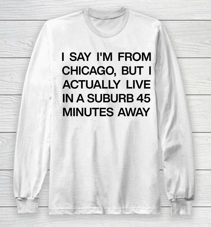 I Say I'm From Chicago But I Actually Live In A Suburb 45 Minutes Away Long Sleeve T-Shirt