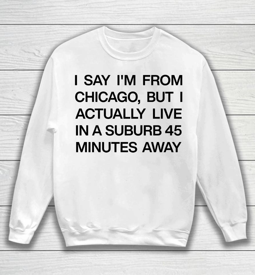 I Say I'm From Chicago But I Actually Live In A Suburb 45 Minutes Away Sweatshirt