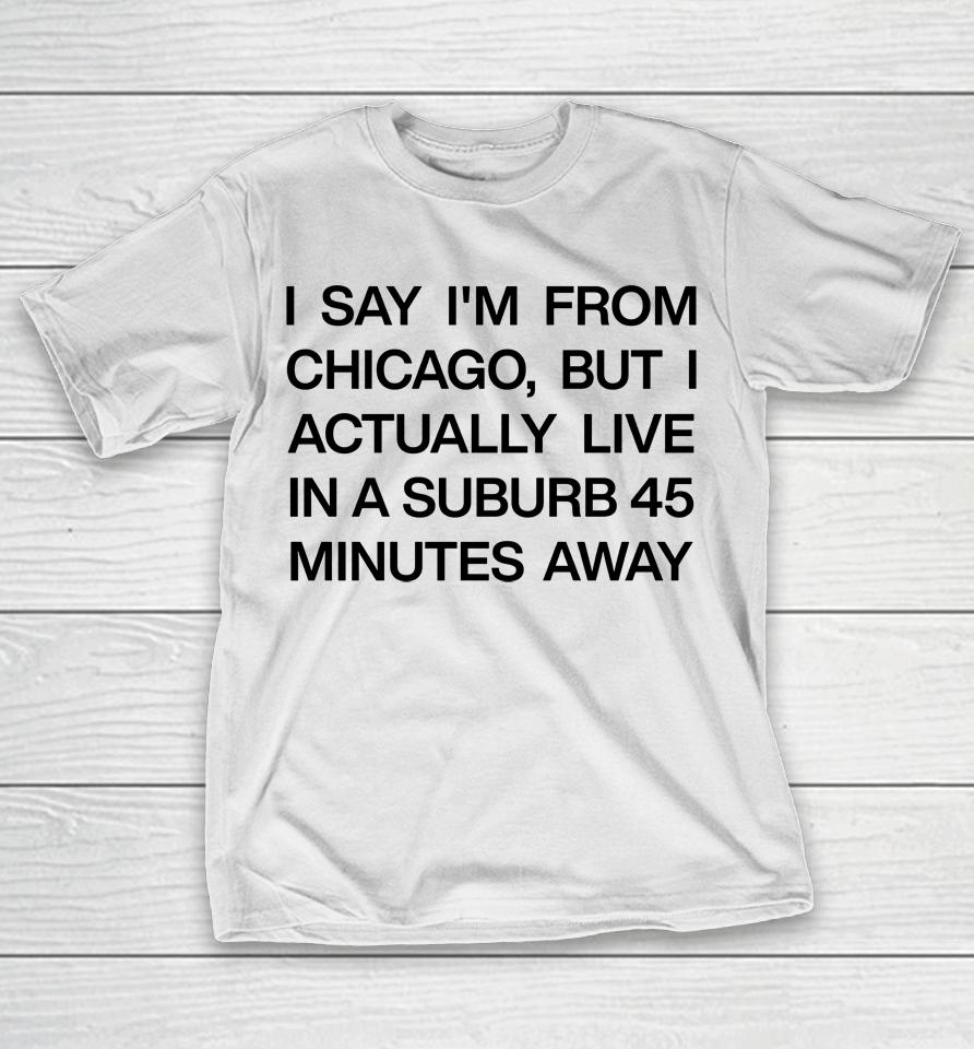 I Say I'm From Chicago But I Actually Live In A Suburb 45 Minutes Away T-Shirt