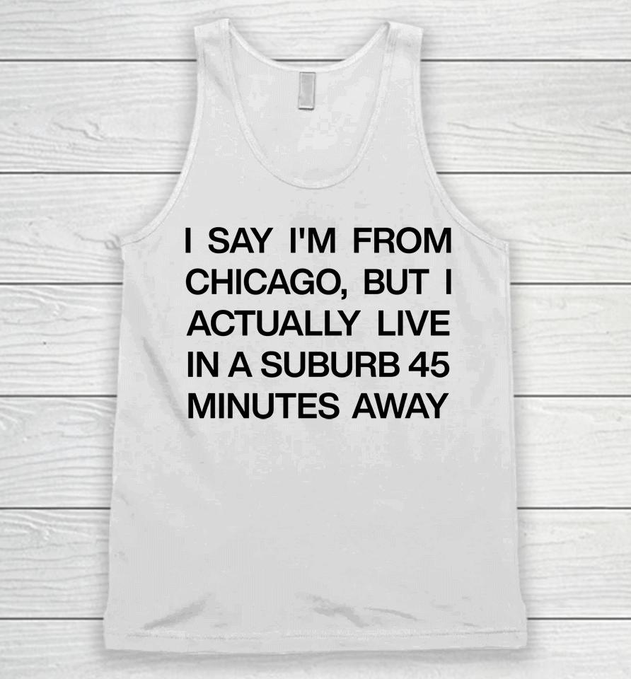 I Say I'm From Chicago But I Actually Live In A Suburb 45 Minutes Away Unisex Tank Top