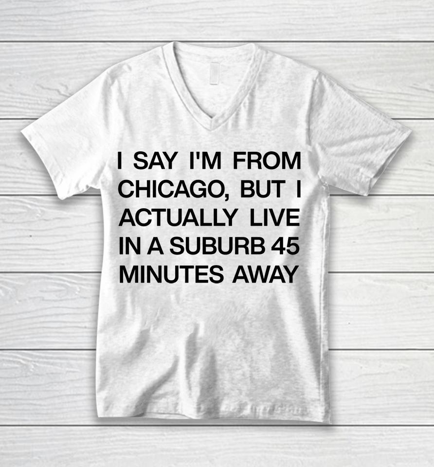 I Say I'm From Chicago But I Actually Live In A Suburb 45 Minutes Away Unisex V-Neck T-Shirt
